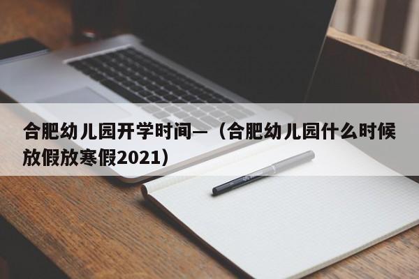 合肥幼儿园开学时间—(合肥幼儿园什么时候放假放寒假2021)