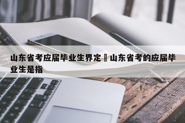 山东省考应届毕业生界定›山东省考的应届毕业生是指