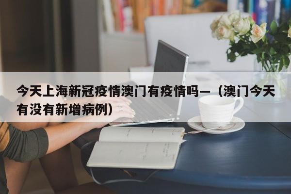今天上海新冠疫情澳门有疫情吗—(澳门今天有没有新增病例)
