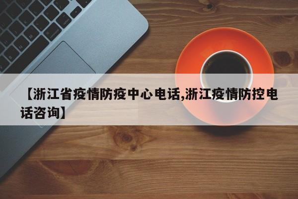 【浙江省疫情防疫中心电话,浙江疫情防控电话咨询】