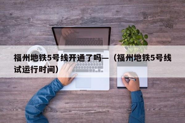 福州地铁5号线开通了吗—(福州地铁5号线试运行时间)