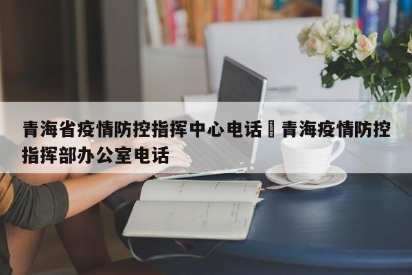 青海省疫情防控指挥中心电话›青海疫情防控指挥部办公室电话