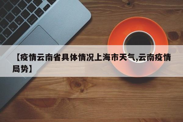 【疫情云南省具体情况上海市天气,云南疫情局势】