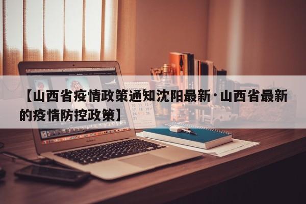 【山西省疫情政策通知沈阳最新·山西省最新的疫情防控政策】
