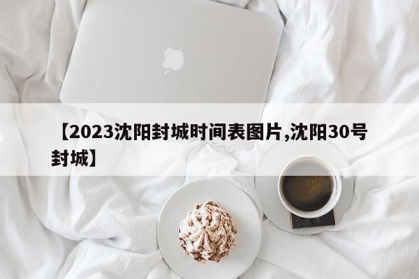 【2023沈阳封城时间表图片,沈阳30号封城】