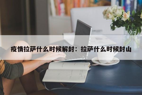 疫情拉萨什么时候解封：拉萨什么时候封山