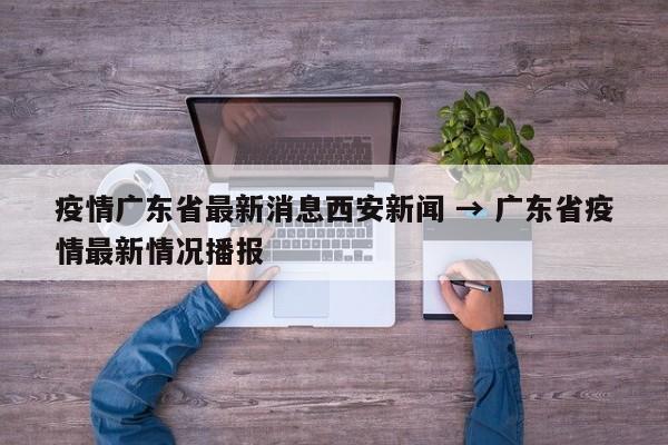 疫情广东省最新消息西安新闻 → 广东省疫情最新情况播报