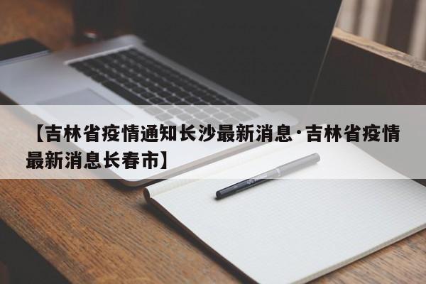 【吉林省疫情通知长沙最新消息·吉林省疫情最新消息长春市】