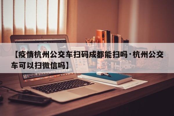 【疫情杭州公交车扫码成都能扫吗·杭州公交车可以扫微信吗】