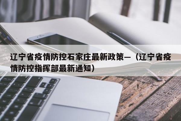辽宁省疫情防控石家庄最新政策—（辽宁省疫情防控指挥部最新通知）