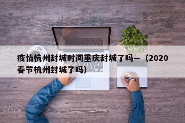 疫情杭州封城时间重庆封城了吗—(2020春节杭州封城了吗)