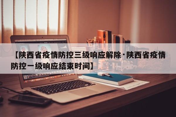 【陕西省疫情防控三级响应解除·陕西省疫情防控一级响应结束时间】