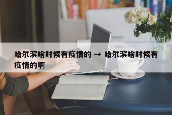 哈尔滨啥时候有疫情的 → 哈尔滨啥时候有疫情的啊