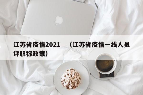 江苏省疫情2021—(江苏省疫情一线人员评职称政策)