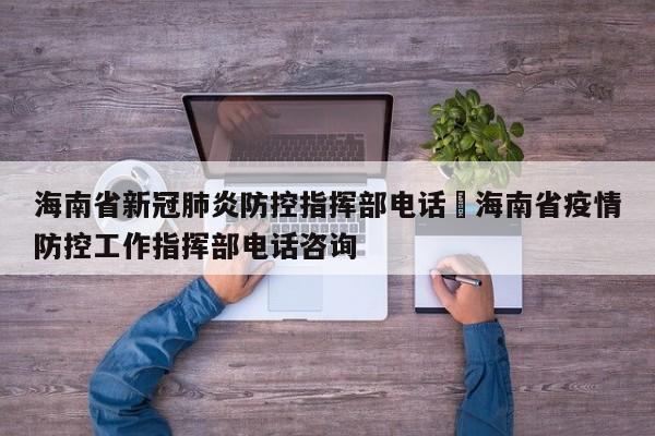 海南省新冠肺炎防控指挥部电话›海南省疫情防控工作指挥部电话咨询