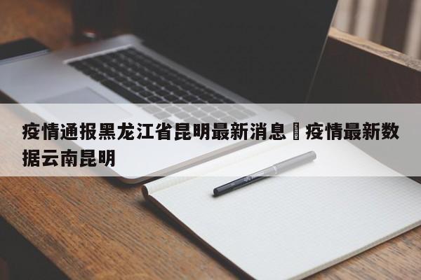 疫情通报黑龙江省昆明最新消息›疫情最新数据云南昆明