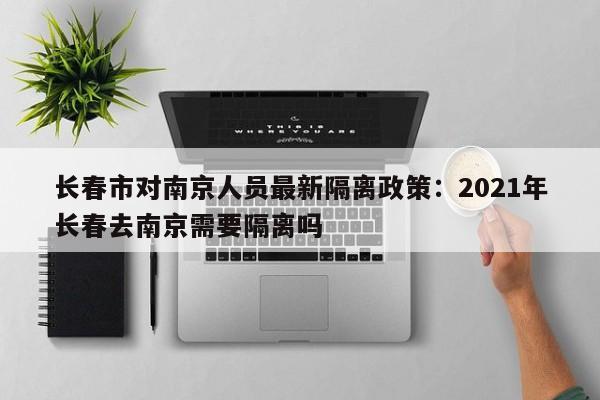 长春市对南京人员最新隔离政策:2021年长春去南京需要隔离吗