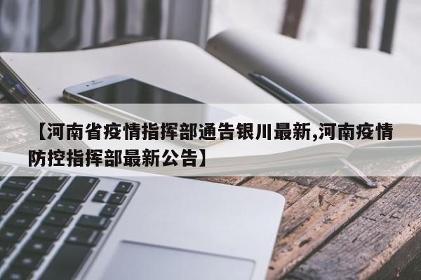 【河南省疫情指挥部通告银川最新,河南疫情防控指挥部最新公告】