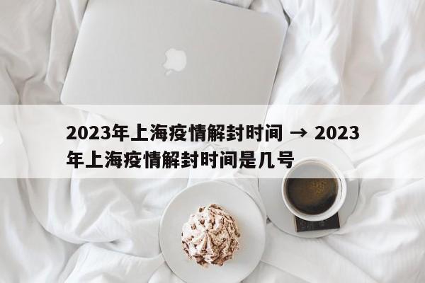 2023年上海疫情解封时间 → 2023年上海疫情解封时间是几号