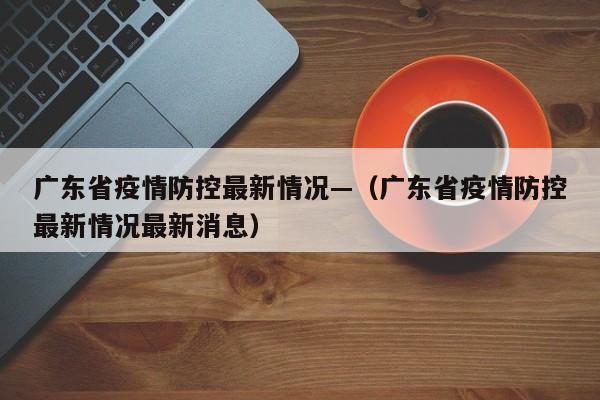 广东省疫情防控最新情况—(广东省疫情防控最新情况最新消息)