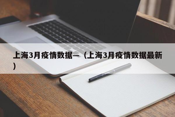 上海3月疫情数据—(上海3月疫情数据最新)